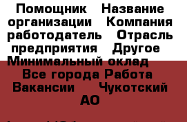 Помощник › Название организации ­ Компания-работодатель › Отрасль предприятия ­ Другое › Минимальный оклад ­ 1 - Все города Работа » Вакансии   . Чукотский АО